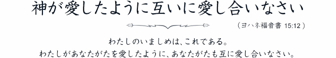 神が愛したように互いに愛し合いなさい わたしのいましめは、これである。わたしがあなたがたを愛したように、あなたがたも互に愛し合いなさい。